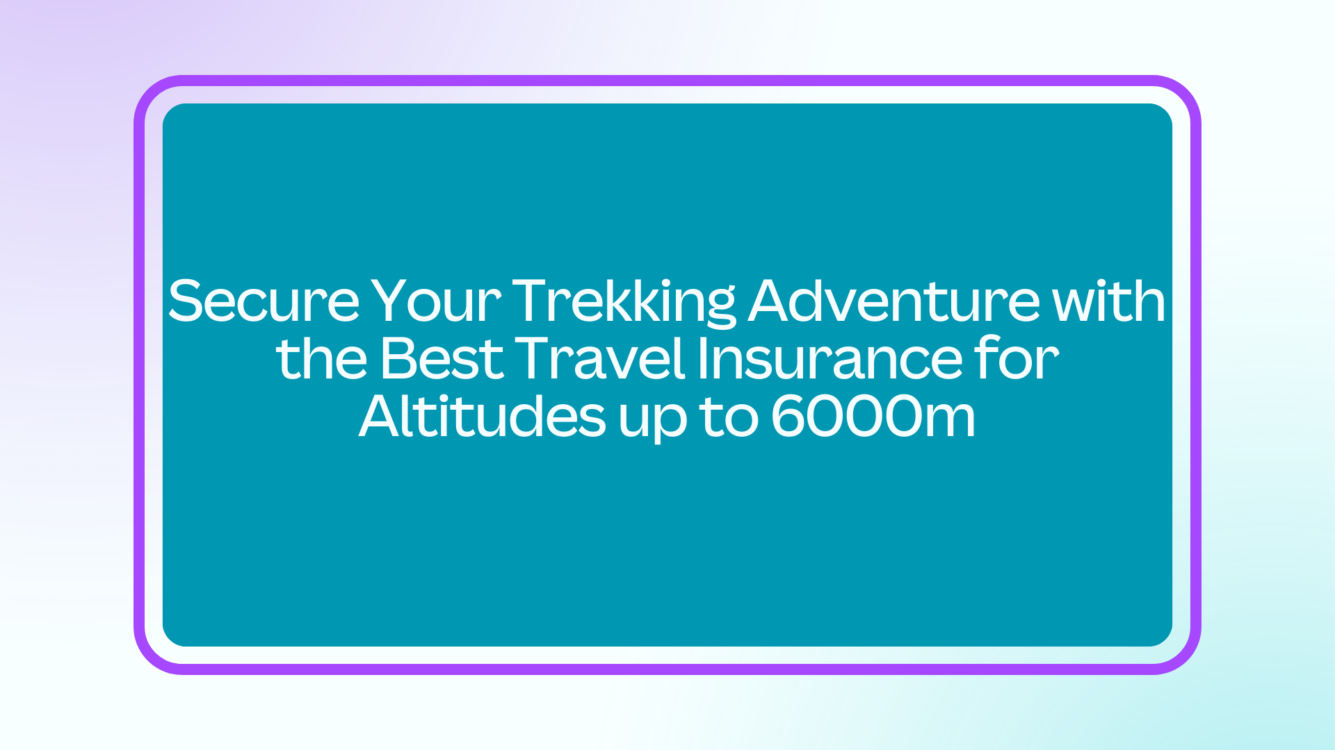 Secure Your Trekking Adventure with the Best Travel Insurance for Altitudes up to 6000m